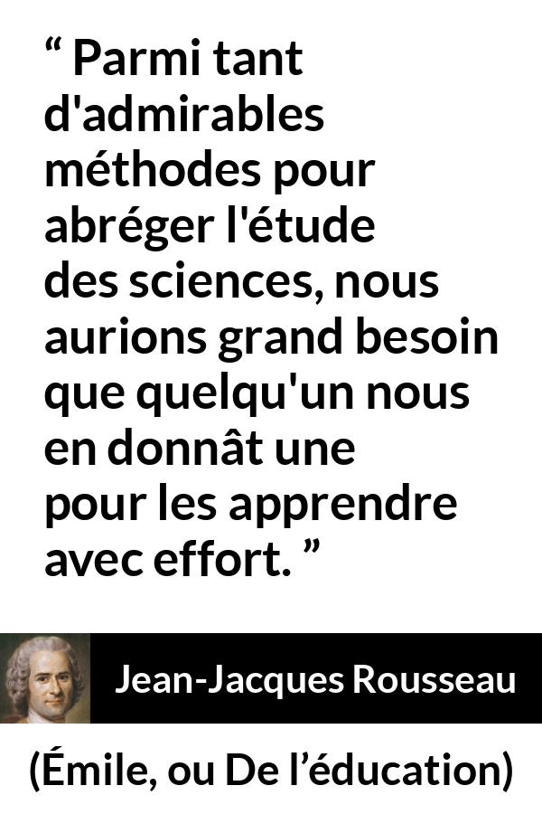 Citation de Jean-Jacques Rousseau sur la science tirée d'Émile, ou De l’éducation - Parmi tant d'admirables méthodes pour abréger l'étude des sciences, nous aurions grand besoin que quelqu'un nous en donnât une pour les apprendre avec effort.