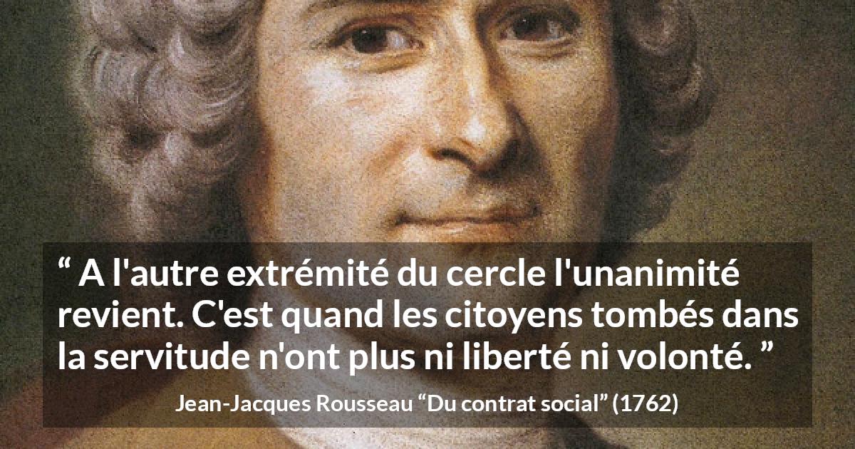 Citation de Jean-Jacques Rousseau sur la servitude tirée de Du contrat social - A l'autre extrémité du cercle l'unanimité revient. C'est quand les citoyens tombés dans la servitude n'ont plus ni liberté ni volonté.