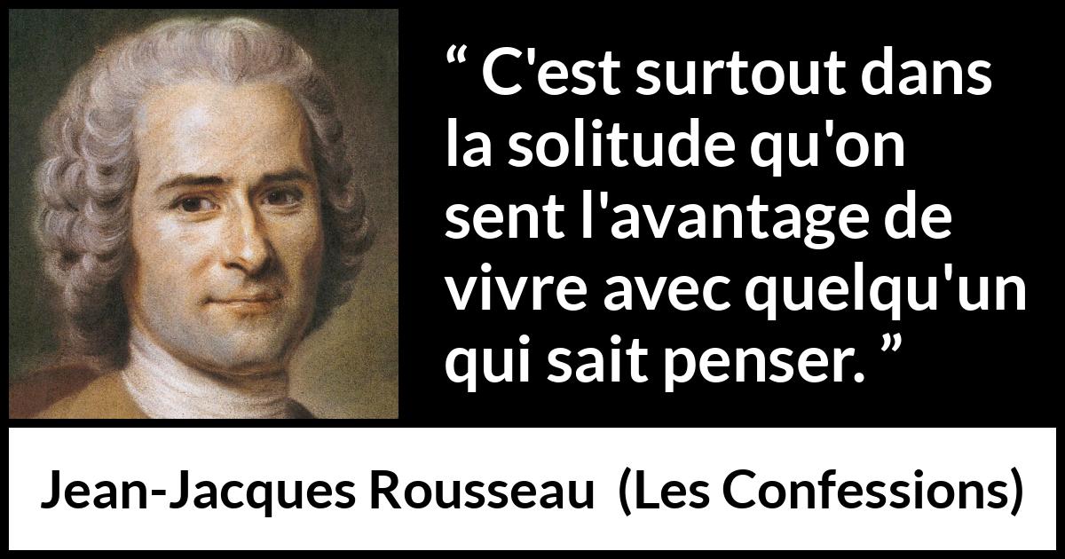 Citation de Jean-Jacques Rousseau sur la solitude tirée des Confessions - C'est surtout dans la solitude qu'on sent l'avantage de vivre avec quelqu'un qui sait penser.