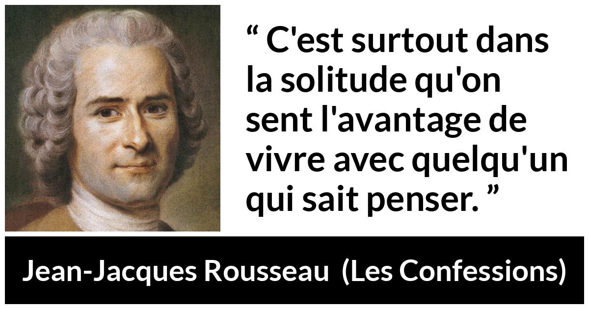 Citation de Jean-Jacques Rousseau sur la solitude tirée des Confessions - C'est surtout dans la solitude qu'on sent l'avantage de vivre avec quelqu'un qui sait penser.