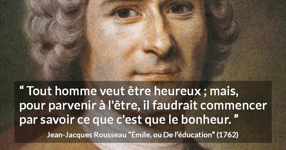 Citation de Jean-Jacques Rousseau sur le bonheur tirée d'Émile, ou De l’éducation - Tout homme veut être heureux ; mais, pour parvenir à l'être, il faudrait commencer par savoir ce que c'est que le bonheur.