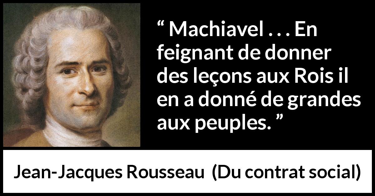 Citation de Jean-Jacques Rousseau sur le peuple tirée de Du contrat social - Machiavel . . . En feignant de donner des leçons aux Rois il en a donné de grandes aux peuples.