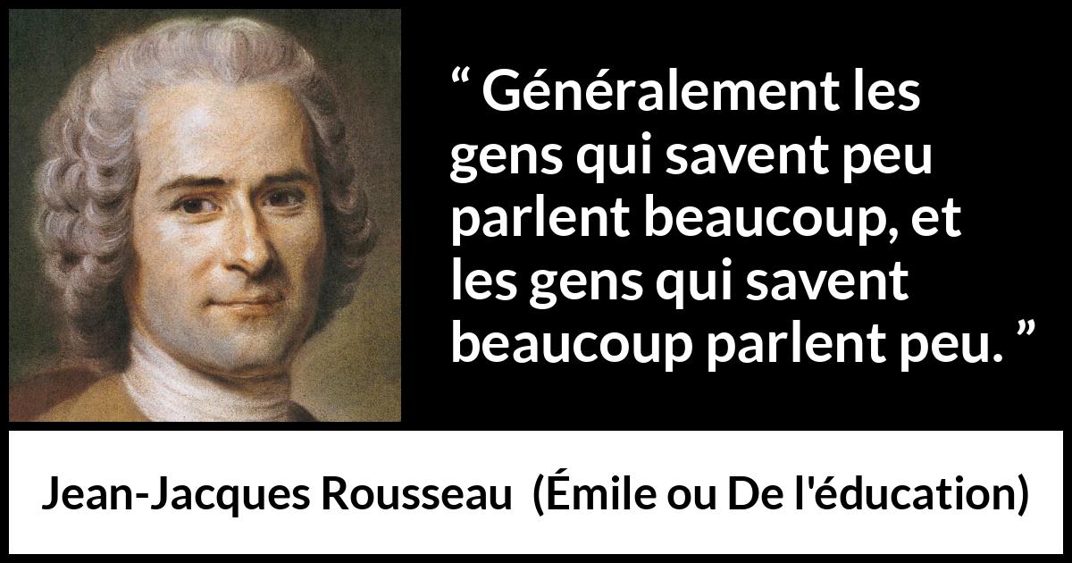 Citation de Jean-Jacques Rousseau sur le savoir tirée d'Émile ou De l'éducation - Généralement les gens qui savent peu parlent beaucoup, et les gens qui savent beaucoup parlent peu.