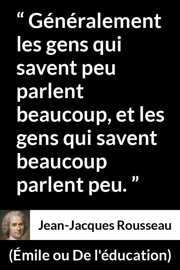 Citation de Jean-Jacques Rousseau sur le savoir tirée d'Émile ou De l'éducation - Généralement les gens qui savent peu parlent beaucoup, et les gens qui savent beaucoup parlent peu.