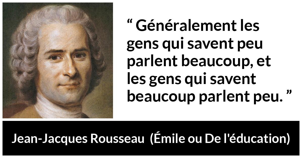 Citation de Jean-Jacques Rousseau sur le savoir tirée d'Émile ou De l'éducation - Généralement les gens qui savent peu parlent beaucoup, et les gens qui savent beaucoup parlent peu.