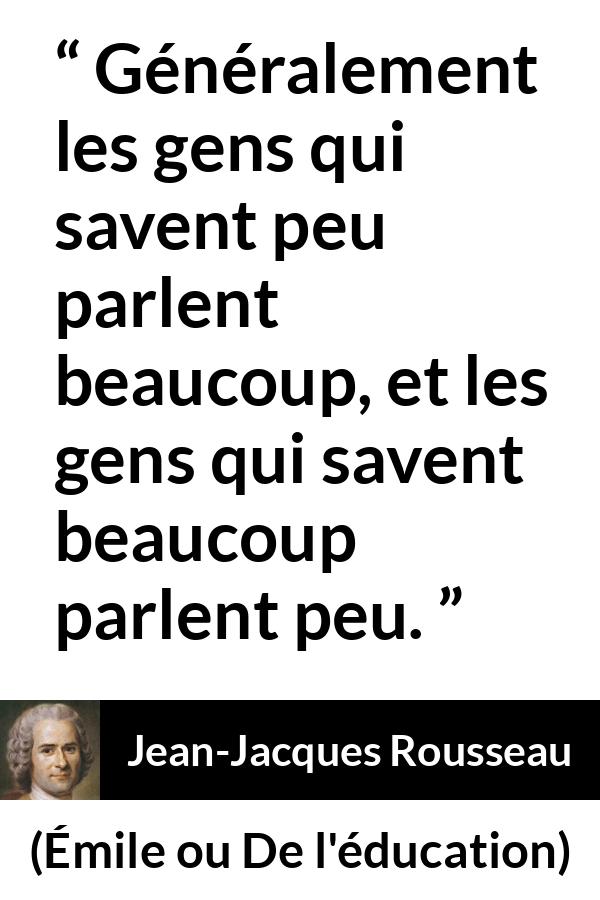 Citation de Jean-Jacques Rousseau sur le savoir tirée d'Émile ou De l'éducation - Généralement les gens qui savent peu parlent beaucoup, et les gens qui savent beaucoup parlent peu.