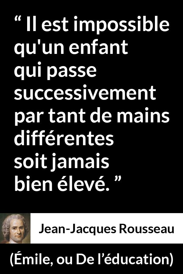 Citation de Jean-Jacques Rousseau sur les enfants tirée d'Émile, ou De l’éducation - Il est impossible qu'un enfant qui passe successivement par tant de mains différentes soit jamais bien élevé.