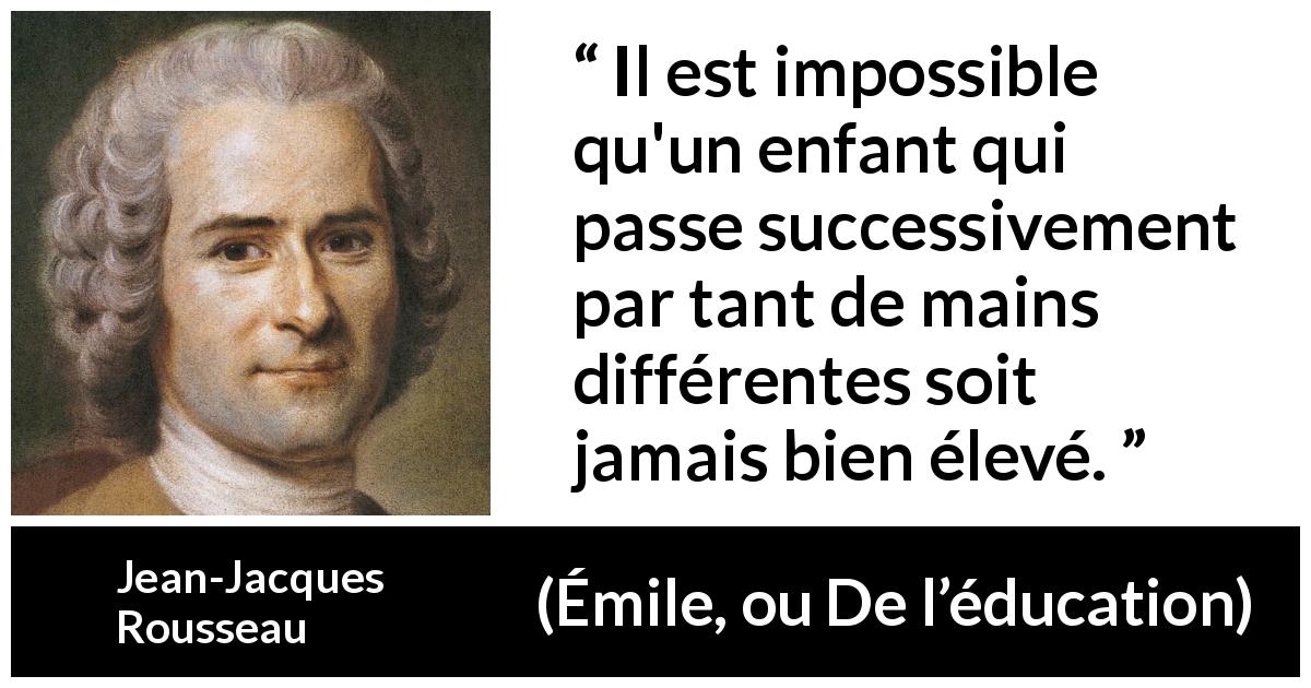 Citation de Jean-Jacques Rousseau sur les enfants tirée d'Émile, ou De l’éducation - Il est impossible qu'un enfant qui passe successivement par tant de mains différentes soit jamais bien élevé.