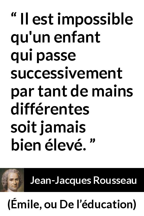 Citation de Jean-Jacques Rousseau sur les enfants tirée d'Émile, ou De l’éducation - Il est impossible qu'un enfant qui passe successivement par tant de mains différentes soit jamais bien élevé.