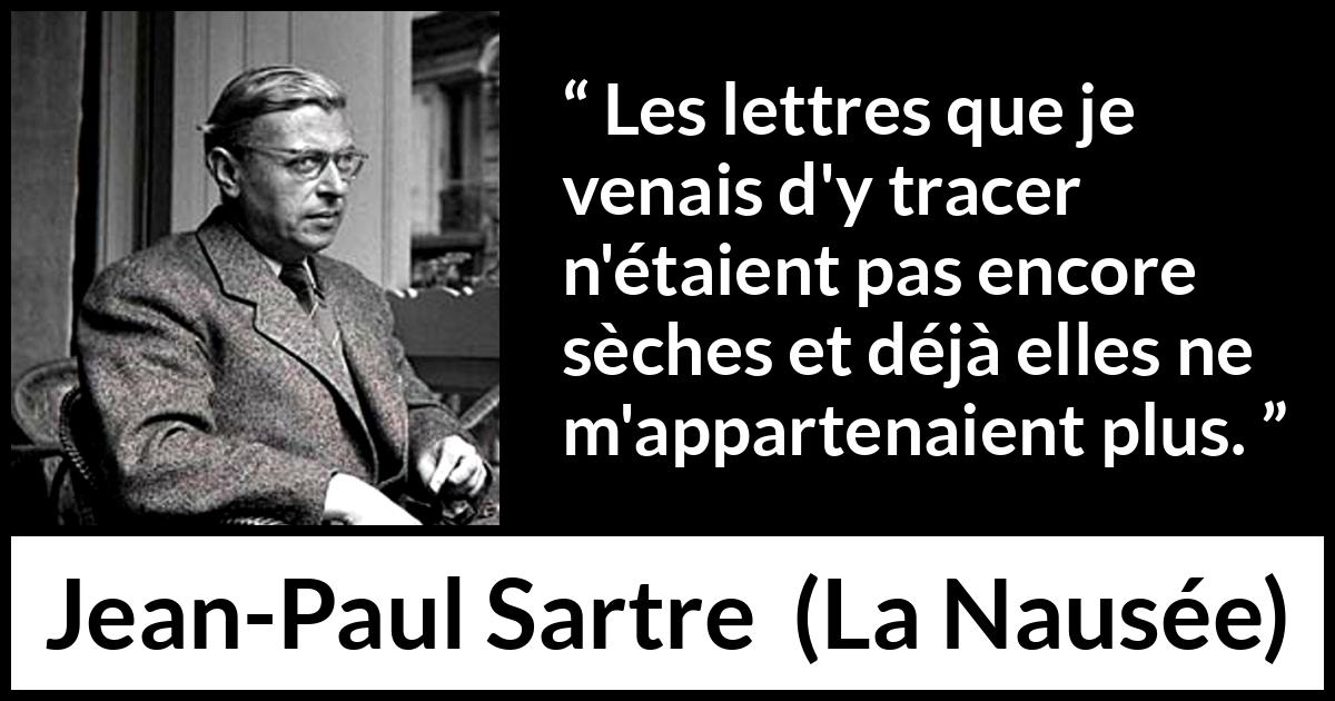 Citation de Jean-Paul Sartre sur l'écriture tirée de La Nausée - Les lettres que je venais d'y tracer n'étaient pas encore sèches et déjà elles ne m'appartenaient plus.