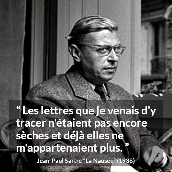 Citation de Jean-Paul Sartre sur l'écriture tirée de La Nausée - Les lettres que je venais d'y tracer n'étaient pas encore sèches et déjà elles ne m'appartenaient plus.