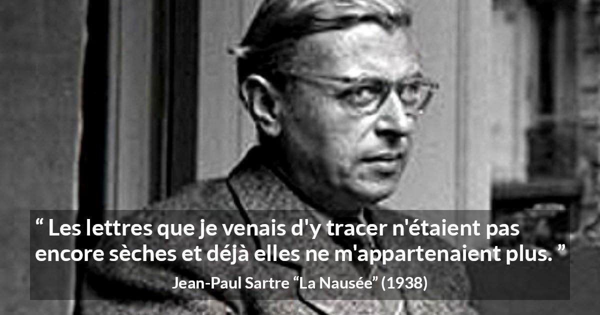 Citation de Jean-Paul Sartre sur l'écriture tirée de La Nausée - Les lettres que je venais d'y tracer n'étaient pas encore sèches et déjà elles ne m'appartenaient plus.