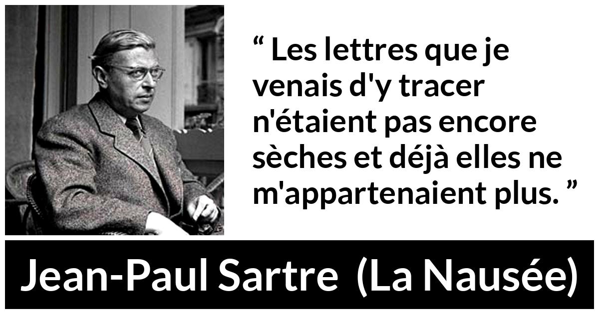 Citation de Jean-Paul Sartre sur l'écriture tirée de La Nausée - Les lettres que je venais d'y tracer n'étaient pas encore sèches et déjà elles ne m'appartenaient plus.