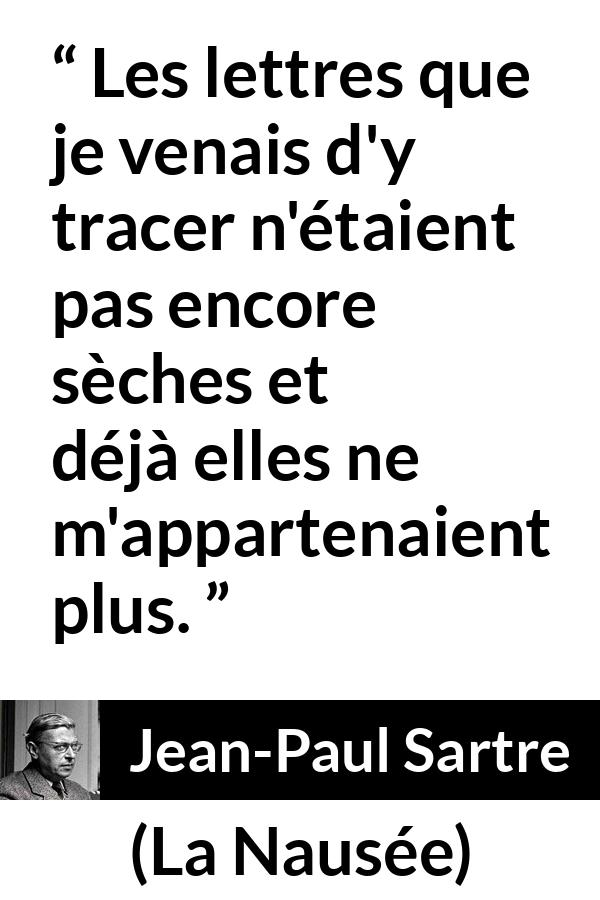 Citation de Jean-Paul Sartre sur l'écriture tirée de La Nausée - Les lettres que je venais d'y tracer n'étaient pas encore sèches et déjà elles ne m'appartenaient plus.