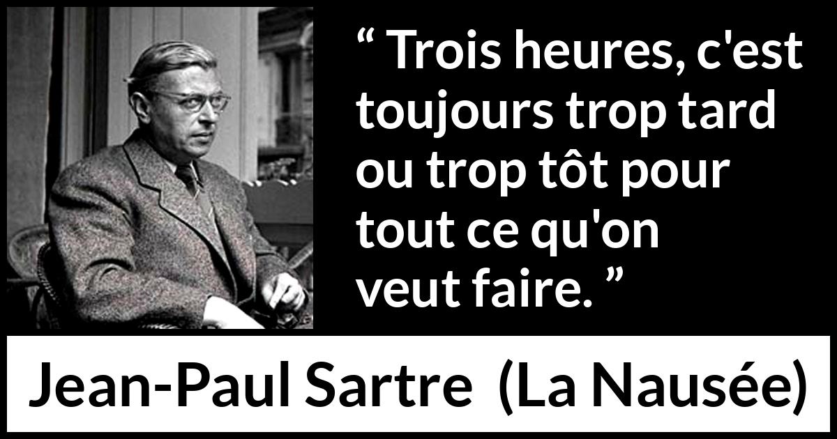 Citation de Jean-Paul Sartre sur l'action tirée de La Nausée - Trois heures, c'est toujours trop tard ou trop tôt pour tout ce qu'on veut faire.