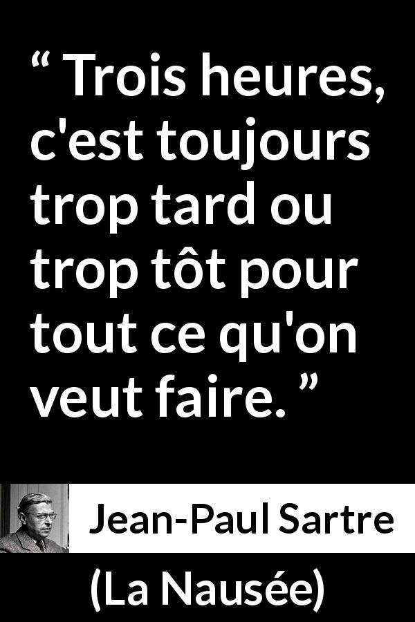 Citation de Jean-Paul Sartre sur l'action tirée de La Nausée - Trois heures, c'est toujours trop tard ou trop tôt pour tout ce qu'on veut faire.