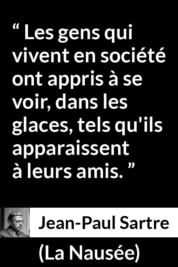 Citation de Jean-Paul Sartre sur l'amitié tirée de La Nausée - Les gens qui vivent en société ont appris à se voir, dans les glaces, tels qu'ils apparaissent à leurs amis.
