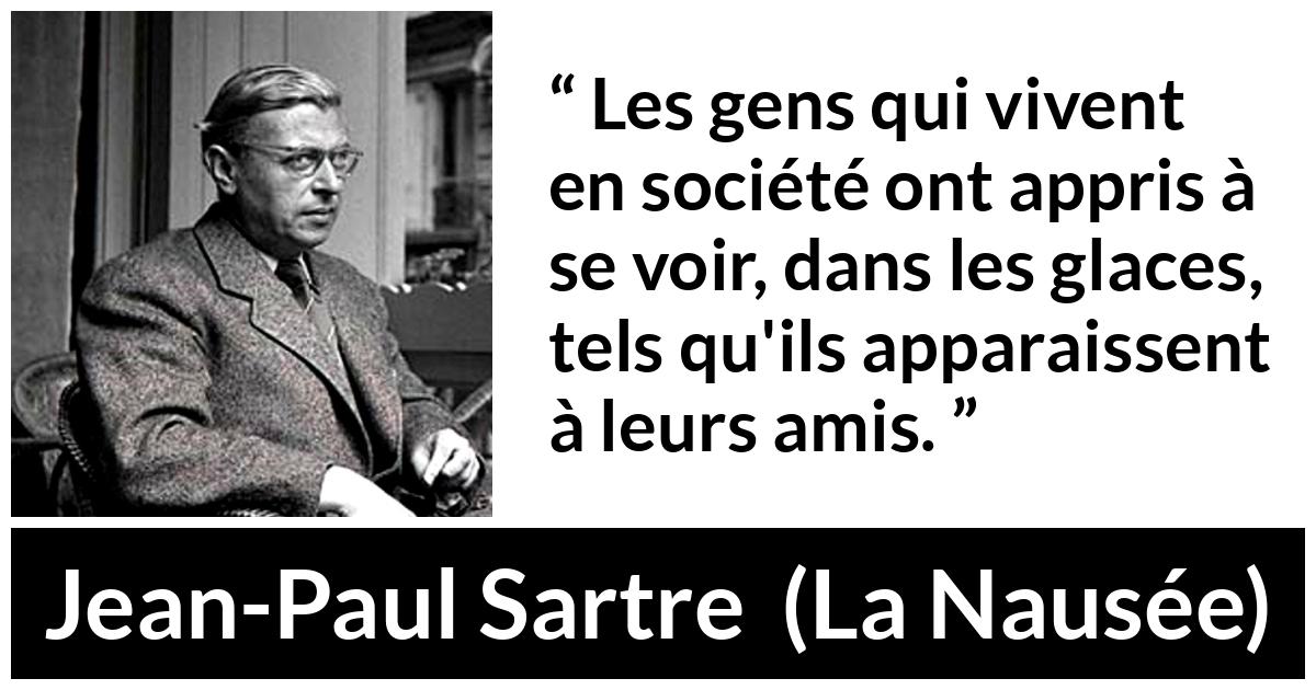 Citation de Jean-Paul Sartre sur l'amitié tirée de La Nausée - Les gens qui vivent en société ont appris à se voir, dans les glaces, tels qu'ils apparaissent à leurs amis.