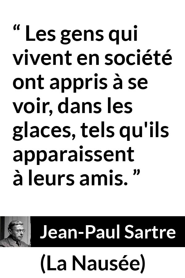 Citation de Jean-Paul Sartre sur l'amitié tirée de La Nausée - Les gens qui vivent en société ont appris à se voir, dans les glaces, tels qu'ils apparaissent à leurs amis.