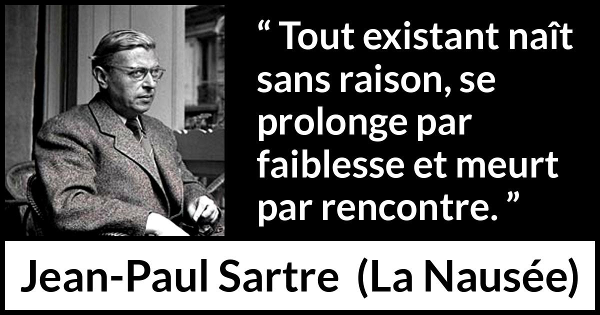 Citation de Jean-Paul Sartre sur l'existence tirée de La Nausée - Tout existant naît sans raison, se prolonge par faiblesse et meurt par rencontre.