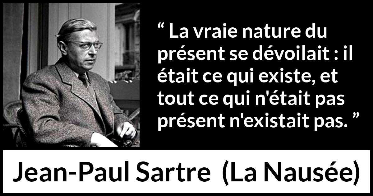 Citation de Jean-Paul Sartre sur l'existence tirée de La Nausée - La vraie nature du présent se dévoilait : il était ce qui existe, et tout ce qui n'était pas présent n'existait pas.