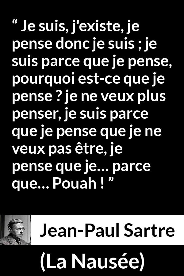 Citation de Jean-Paul Sartre sur l'existence tirée de La Nausée - Je suis, j'existe, je pense donc je suis ; je suis parce que je pense, pourquoi est-ce que je pense ? je ne veux plus penser, je suis parce que je pense que je ne veux pas être, je pense que je… parce que… Pouah !