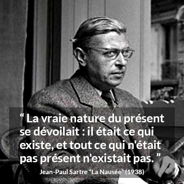 Citation de Jean-Paul Sartre sur l'existence tirée de La Nausée - La vraie nature du présent se dévoilait : il était ce qui existe, et tout ce qui n'était pas présent n'existait pas.