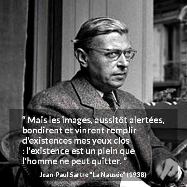 Citation de Jean-Paul Sartre sur l'existence tirée de La Nausée - Mais les images, aussitôt alertées, bondirent et vinrent remplir d'existences mes yeux clos : l'existence est un plein que l'homme ne peut quitter.