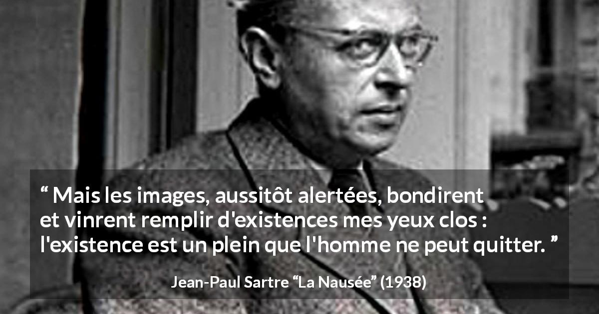Citation de Jean-Paul Sartre sur l'existence tirée de La Nausée - Mais les images, aussitôt alertées, bondirent et vinrent remplir d'existences mes yeux clos : l'existence est un plein que l'homme ne peut quitter.