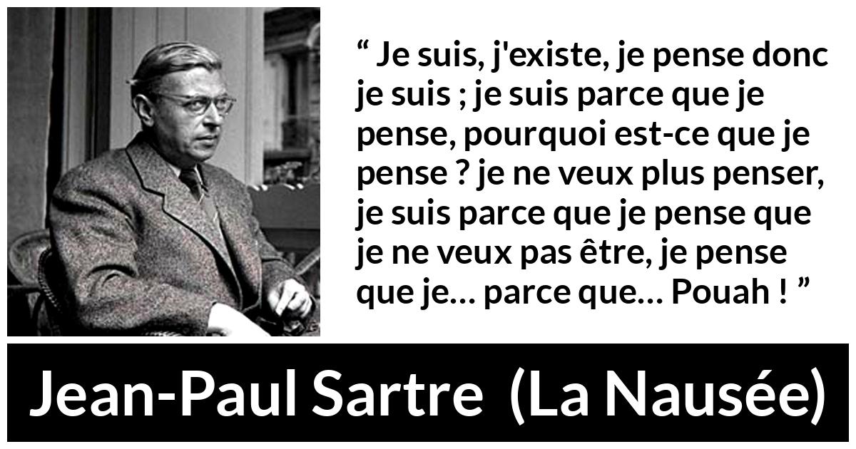 Citation de Jean-Paul Sartre sur l'existence tirée de La Nausée - Je suis, j'existe, je pense donc je suis ; je suis parce que je pense, pourquoi est-ce que je pense ? je ne veux plus penser, je suis parce que je pense que je ne veux pas être, je pense que je… parce que… Pouah !