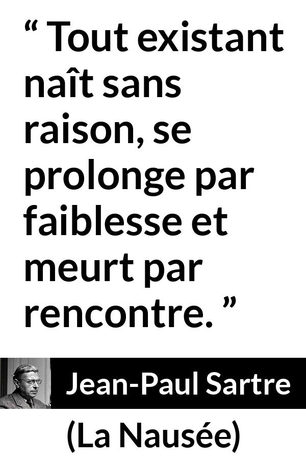 Citation de Jean-Paul Sartre sur l'existence tirée de La Nausée - Tout existant naît sans raison, se prolonge par faiblesse et meurt par rencontre.