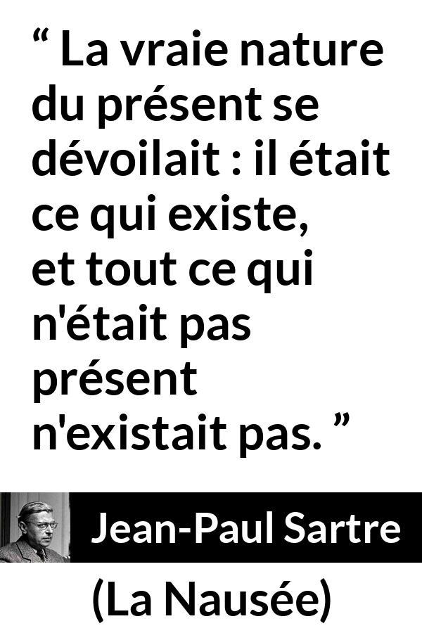 Citation de Jean-Paul Sartre sur l'existence tirée de La Nausée - La vraie nature du présent se dévoilait : il était ce qui existe, et tout ce qui n'était pas présent n'existait pas.