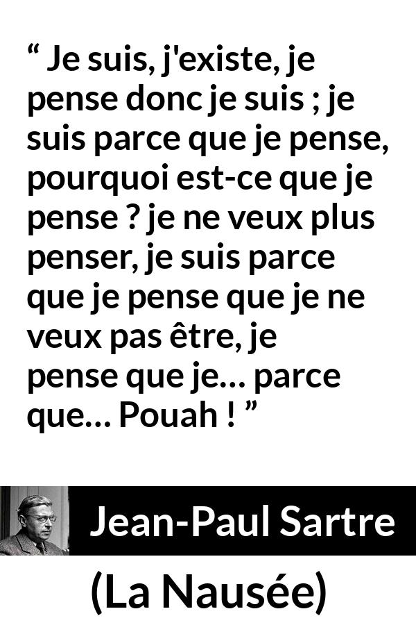 Citation de Jean-Paul Sartre sur l'existence tirée de La Nausée - Je suis, j'existe, je pense donc je suis ; je suis parce que je pense, pourquoi est-ce que je pense ? je ne veux plus penser, je suis parce que je pense que je ne veux pas être, je pense que je… parce que… Pouah !