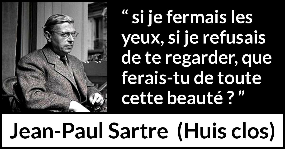 Citation de Jean-Paul Sartre sur la beauté tirée de Huis clos - si je fermais les yeux, si je refusais de te regarder, que ferais-tu de toute cette beauté ?