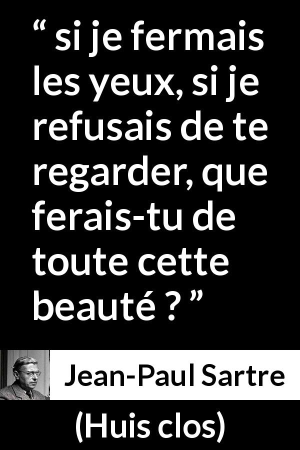 Citation de Jean-Paul Sartre sur la beauté tirée de Huis clos - si je fermais les yeux, si je refusais de te regarder, que ferais-tu de toute cette beauté ?
