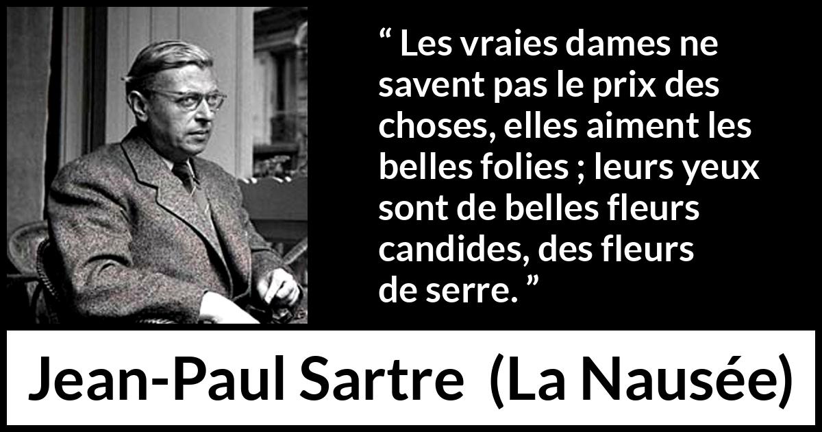 Citation de Jean-Paul Sartre sur la naïveté tirée de La Nausée - Les vraies dames ne savent pas le prix des choses, elles aiment les belles folies ; leurs yeux sont de belles fleurs candides, des fleurs de serre.