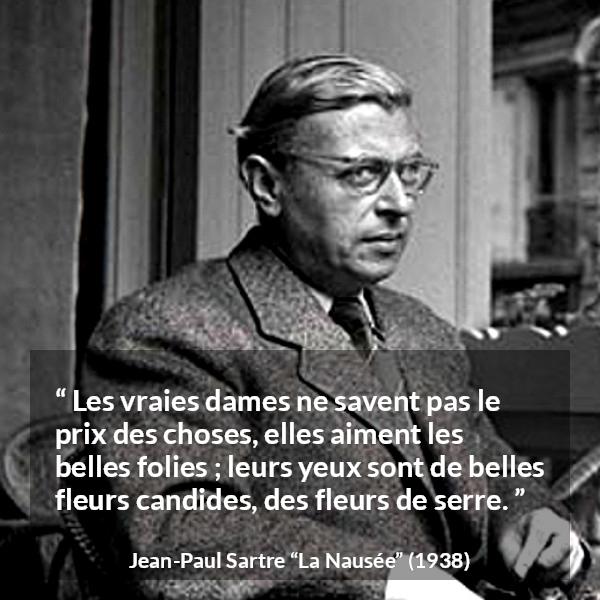 Citation de Jean-Paul Sartre sur la naïveté tirée de La Nausée - Les vraies dames ne savent pas le prix des choses, elles aiment les belles folies ; leurs yeux sont de belles fleurs candides, des fleurs de serre.