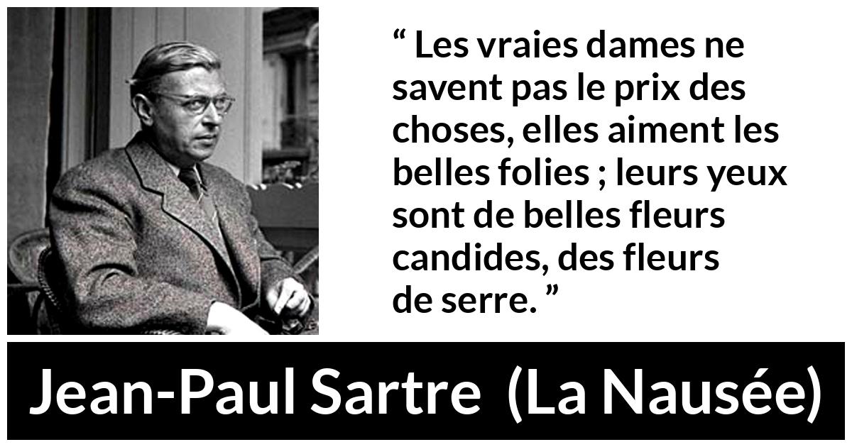 Citation de Jean-Paul Sartre sur la naïveté tirée de La Nausée - Les vraies dames ne savent pas le prix des choses, elles aiment les belles folies ; leurs yeux sont de belles fleurs candides, des fleurs de serre.
