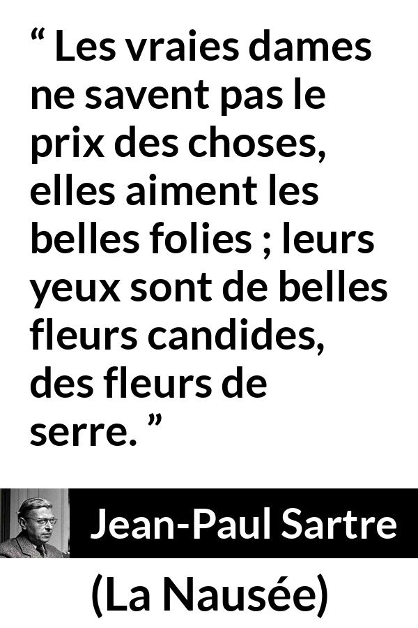 Citation de Jean-Paul Sartre sur la naïveté tirée de La Nausée - Les vraies dames ne savent pas le prix des choses, elles aiment les belles folies ; leurs yeux sont de belles fleurs candides, des fleurs de serre.