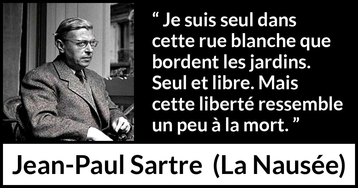 Citation de Jean-Paul Sartre sur la solitude tirée de La Nausée - Je suis seul dans cette rue blanche que bordent les jardins. Seul et libre. Mais cette liberté ressemble un peu à la mort.