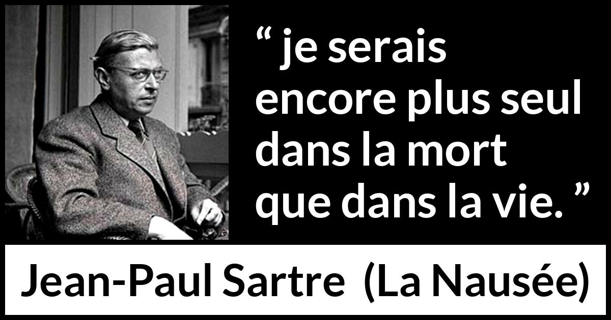 Citation de Jean-Paul Sartre sur la solitude tirée de La Nausée - je serais encore plus seul dans la mort que dans la vie.