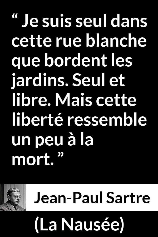 Citation de Jean-Paul Sartre sur la solitude tirée de La Nausée - Je suis seul dans cette rue blanche que bordent les jardins. Seul et libre. Mais cette liberté ressemble un peu à la mort.