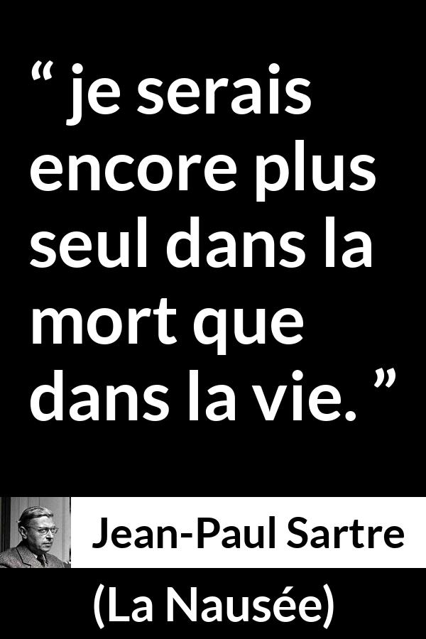 Citation de Jean-Paul Sartre sur la solitude tirée de La Nausée - je serais encore plus seul dans la mort que dans la vie.