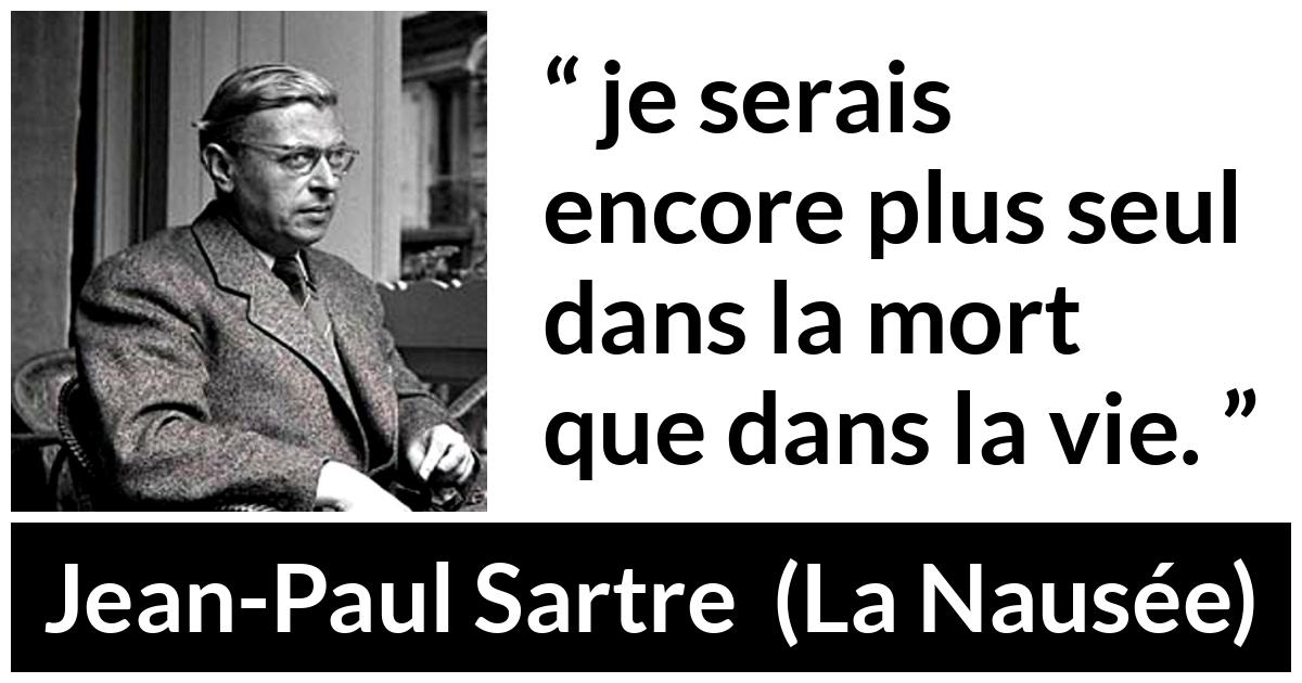 Citation de Jean-Paul Sartre sur la solitude tirée de La Nausée - je serais encore plus seul dans la mort que dans la vie.