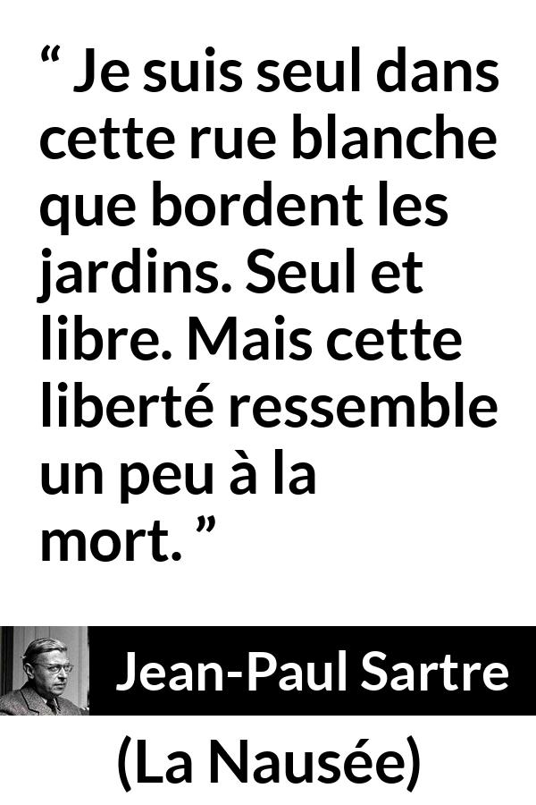 Citation de Jean-Paul Sartre sur la solitude tirée de La Nausée - Je suis seul dans cette rue blanche que bordent les jardins. Seul et libre. Mais cette liberté ressemble un peu à la mort.