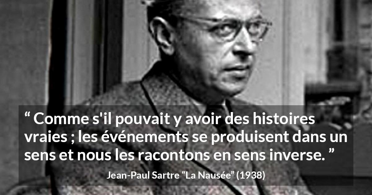Citation de Jean-Paul Sartre sur la vérité tirée de La Nausée - Comme s'il pouvait y avoir des histoires vraies ; les événements se produisent dans un sens et nous les racontons en sens inverse.