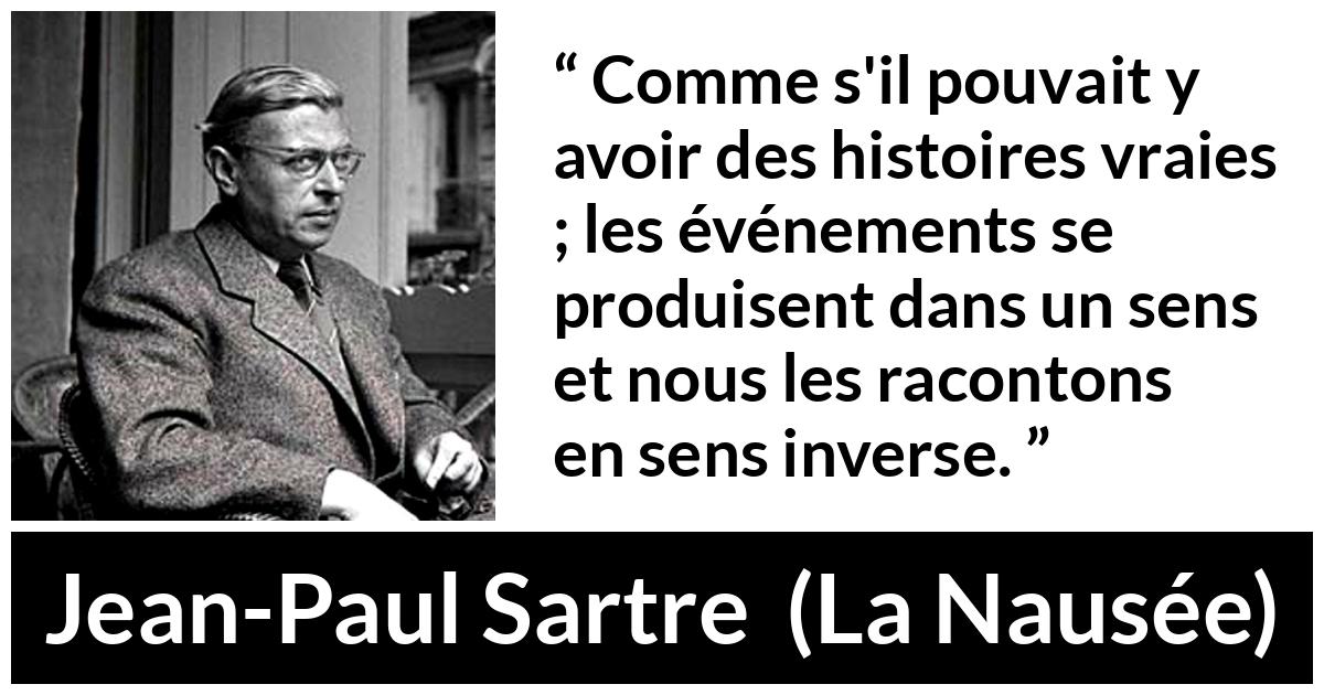 Citation de Jean-Paul Sartre sur la vérité tirée de La Nausée - Comme s'il pouvait y avoir des histoires vraies ; les événements se produisent dans un sens et nous les racontons en sens inverse.