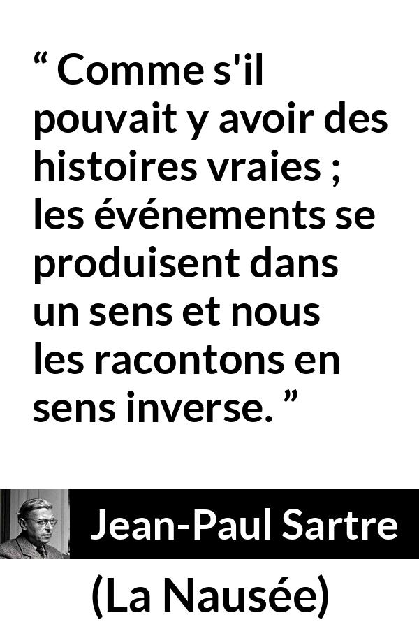 Citation de Jean-Paul Sartre sur la vérité tirée de La Nausée - Comme s'il pouvait y avoir des histoires vraies ; les événements se produisent dans un sens et nous les racontons en sens inverse.
