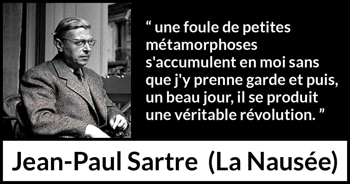 Citation de Jean-Paul Sartre sur le changement tirée de La Nausée - une foule de petites métamorphoses s'accumulent en moi sans que j'y prenne garde et puis, un beau jour, il se produit une véritable révolution.