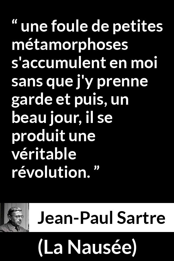 Citation de Jean-Paul Sartre sur le changement tirée de La Nausée - une foule de petites métamorphoses s'accumulent en moi sans que j'y prenne garde et puis, un beau jour, il se produit une véritable révolution.